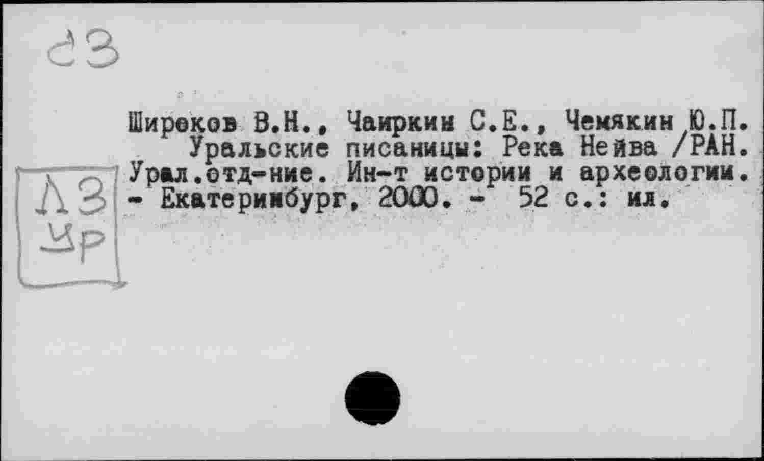 ﻿гз
лз Зр
Широков 9.Н., Чаиркин С.Е., Чемякин Ю.П.
Уральские писаницы; Река Нейва /РАН. Урал.отд-ние. Ин-т истории и археологии. - Екатеринбург, 2OÛ0. - 52 с.: ил.